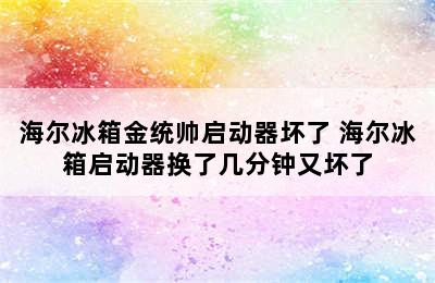 海尔冰箱金统帅启动器坏了 海尔冰箱启动器换了几分钟又坏了